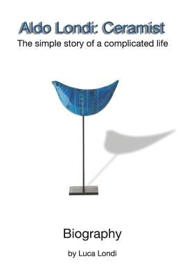 Aldo Londi: Ceramist: The Simple Story of a Complicated Life by Londi, Luca