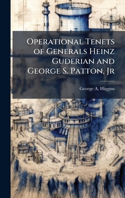 Operational Tenets of Generals Heinz Guderian and George S. Patton, Jr by Higgins, George A.