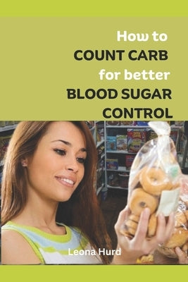 How to Count Carb for Better Blood Sugar Control: Conquer your blood sugar swing permanently and live a healthier, Happier you by Hurd, Leona