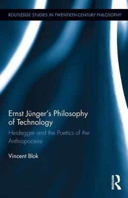 Ernst Jünger's Philosophy of Technology: Heidegger and the Poetics of the Anthropocene by Blok, Vincent