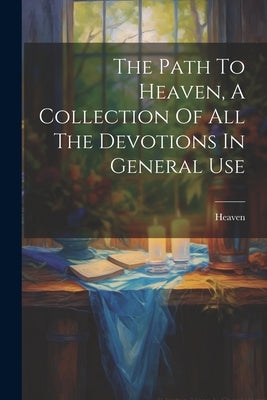 The Path To Heaven, A Collection Of All The Devotions In General Use by Heaven
