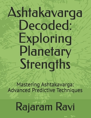 Ashtakavarga Decoded: Exploring Planetary Strengths: Mastering Ashtakavarga: Advanced Predictive Techniques by Ravi, Rajaram