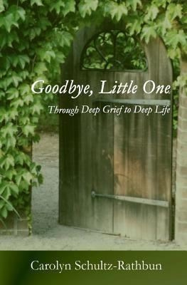 Goodbye, Little One: Through deep grief to deep life by Schultz-Rathbun, Carolyn