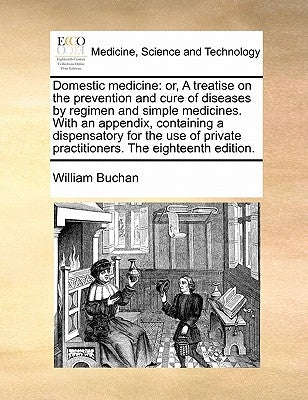 Domestic medicine: or, A treatise on the prevention and cure of diseases by regimen and simple medicines. With an appendix, containing a by Buchan, William