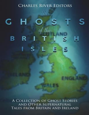 The Ghosts of the British Isles: A Collection of Ghost Stories and Other Supernatural Tales from Britain and Ireland by Charles River