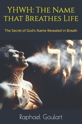 Yhwh: The Name that Breathes Life: The Secret of God's Name Revealed in Breath by Goulart, Raphael