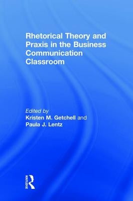Rhetorical Theory and Praxis in the Business Communication Classroom by Getchell, Kristen