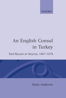 An English Consul in Turkey: Paul Rycaut at Smyrna, 1667-1678 by Anderson, Sonia P.