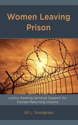 Women Leaving Prison: Justice-Seeking Spiritual Support for Female Returning Citizens by Snodgrass, Jill L.