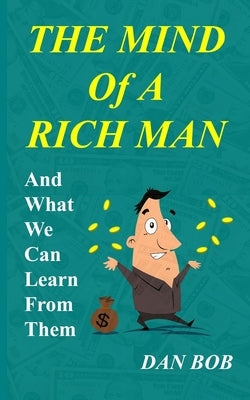 The Mind of A Rich Man: And What We Can Learn From Them by Bob, Dan