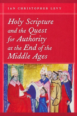 Holy Scripture and the Quest for Authority at the End of the Middle Ages by Levy, Ian Christopher