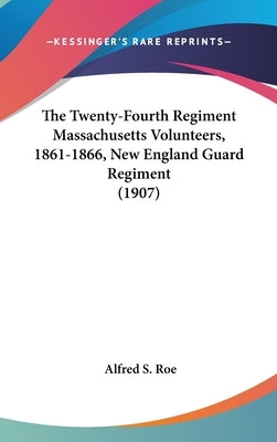 The Twenty-Fourth Regiment Massachusetts Volunteers, 1861-1866, New England Guard Regiment (1907) by Roe, Alfred S.