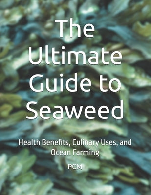 The Ultimate Guide to Seaweed: Health Benefits, Culinary Uses, and Ocean Farming by M, P. C.