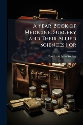 A Year-Book of Medicine, Surgery and Their Allied Sciences For by New Sydenham Society