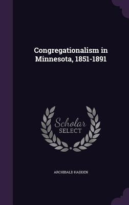 Congregationalism in Minnesota, 1851-1891 by Hadden, Archibald