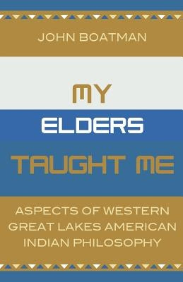 My Elders Taught Me: Aspects of Western Great Lakes American Indian Philosophy by Boatman, John F.