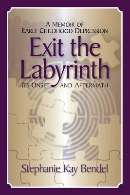 Exit the Labyrinth: A Memoir of Early Childhood Depression - Its Onset and Aftermath by Bendel, Stephanie Kay