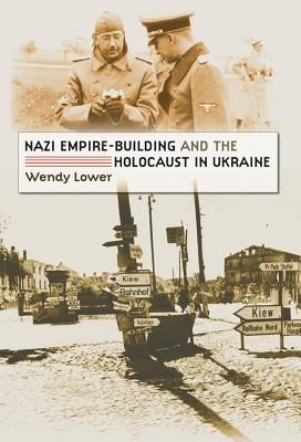 Nazi Empire-Building and the Holocaust in Ukraine by Lower, Wendy