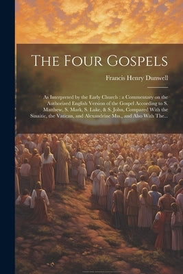 The Four Gospels: As Interpreted by the Early Church: a Commentary on the Authorized English Version of the Gospel According to S. Matth by Dunwell, Francis Henry 1819?-1880