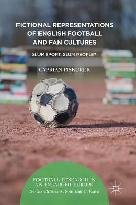 Fictional Representations of English Football and Fan Cultures: Slum Sport, Slum People? by Piskurek, Cyprian