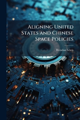 Aligning United States and Chinese Space Policies by Lewis, Brendan