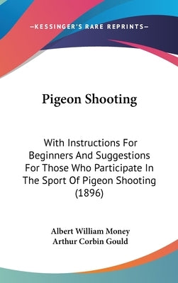Pigeon Shooting: With Instructions For Beginners And Suggestions For Those Who Participate In The Sport Of Pigeon Shooting (1896) by Money, Albert William