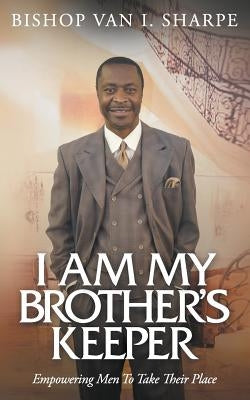 I Am My Brother's Keeper: Empowering Men to Take Their Place by Sharpe, Van I.