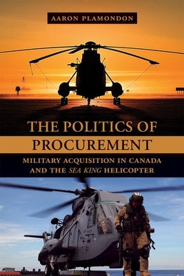The Politics of Procurement: Military Acquisition in Canada and the Sea King Helicopter by Plamondon, Aaron