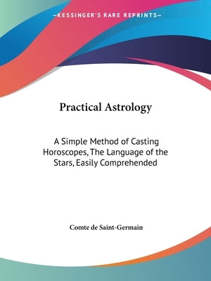 Practical Astrology: A Simple Method of Casting Horoscopes, The Language of the Stars, Easily Comprehended by Saint-Germain, Comte De