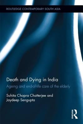 Death and Dying in India: Ageing and End-Of-Life Care of the Elderly by Chopra Chatterjee, Suhita