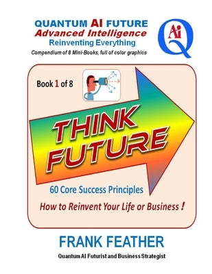 Think Future: How to Reinvent Your Life or Business: Book 1 of 8 in a Series on an overall theme of Quantum AI Future: Advanced Inte by Feather, Frank