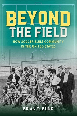 Beyond the Field: How Soccer Built Community in the United States by Bunk, Brian D.