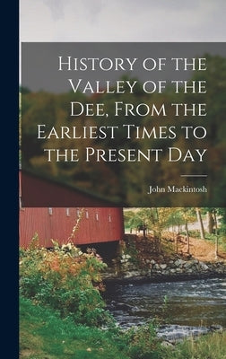 History of the Valley of the Dee, From the Earliest Times to the Present Day by Mackintosh, John