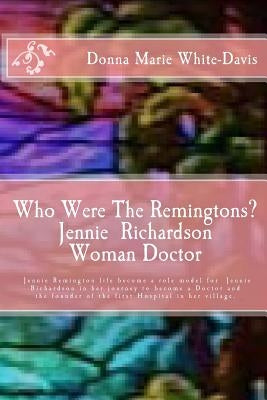 Who Were The Remingtons? Jennie Richardson Woman Doctor: Jennie Richardson Woman doctor who save thousands of Infant and Children's Lives by White-Davis, Donna Marie