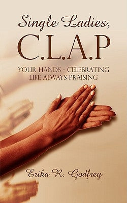 Single Ladies, C.L.A.P Your Hands - Celebrating Life Always Praising by Godfrey, Erika R.