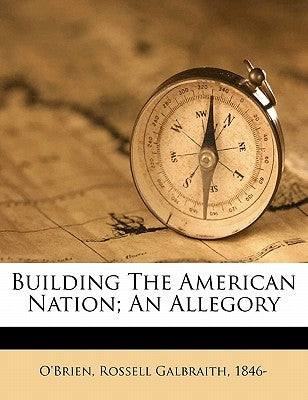 Building the American Nation; An Allegory by O'Brien, Rossell Galbraith 1846-