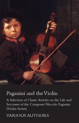 Paganini and the Violin - A Selection of Classic Articles on the Life and Successes of the Composer Niccolo Paganini (Violin Series) by Various