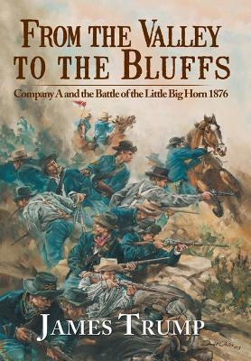 From the Valley to the Bluffs: Company A and the Battle of the Little Big Horn 1876 by Trump, James