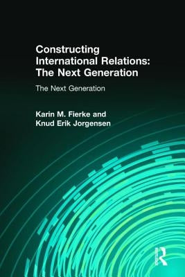 Constructing International Relations: The Next Generation: The Next Generation by Fierke, Karin M.