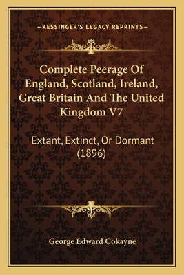 Complete Peerage of England, Scotland, Ireland, Great Britain and the United Kingdom V7: Extant, Extinct, or Dormant (1896) by Cokayne, George Edward