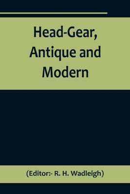 Head-Gear, Antique and Modern by H. Wadleigh, R.