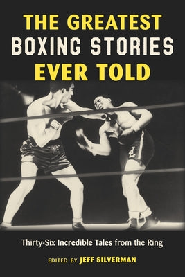The Greatest Boxing Stories Ever Told: Thirty-Six Incredible Tales from the Ring by Silverman, Jeff