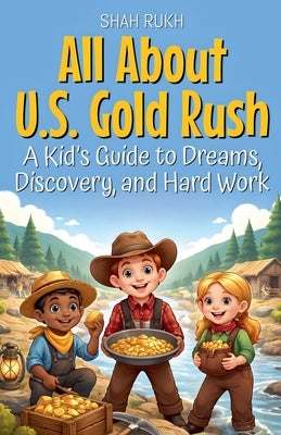 All About U.S. Gold Rush: A Kid's Guide to Dreams, Discovery, and Hard Work by Rukh, Shah