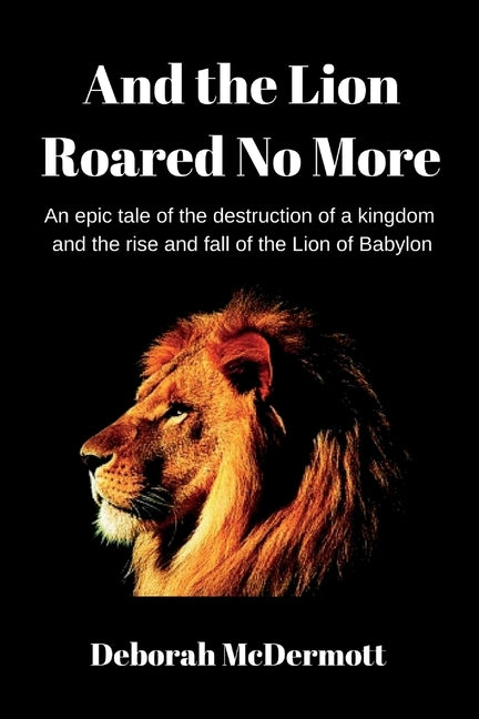 And the Lion Roared No More: An epic tale of the destruction of a kingdom and the rise and fall of the Lion of Babylon by McDermott, Deborah