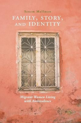 Family, Story, and Identity: Migrant Women Living with Ambivalence by Mallman, Senem