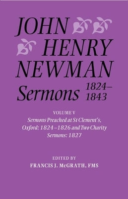John Henry Newman Sermons 1824-1843: Volume V: Sermons Preached at St Clement's, Oxford, 1824-1826, and Two Charity Sermons, 1827 by McGrath Fms, Francis J.