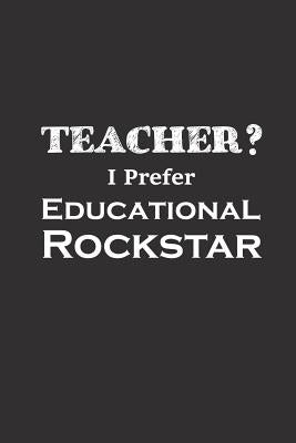 Teacher I Prefer Educational Rockstar: Funny Teacher Gifts by Appreciation, Teacher