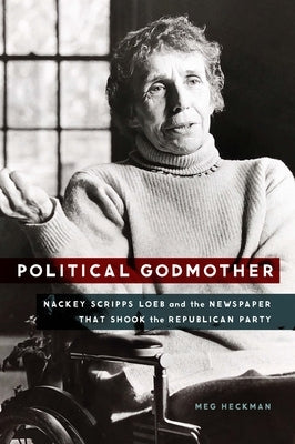 Political Godmother: Nackey Scripps Loeb and the Newspaper That Shook the Republican Party by Heckman, Meg