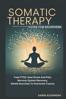 Somatic Therapy Guide for Beginners: Treat PTSD, Ease Stress And Pain, Nervous System Recovery, Gentle Exercises To Overcome Trauma by Alexandra, Karen