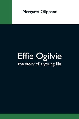 Effie Ogilvie; The Story Of A Young Life by Oliphant, Margaret